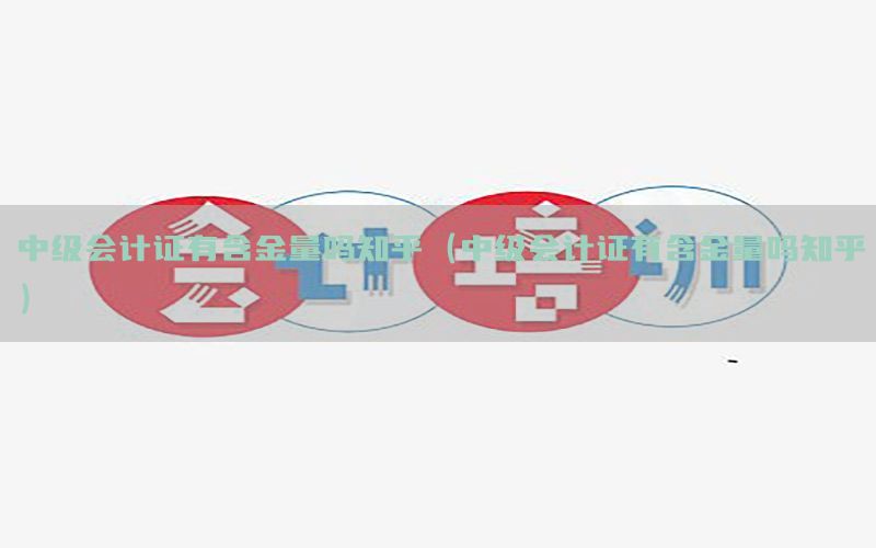 中级会计证有含金量吗知乎（中级会计证有含金量吗知乎）