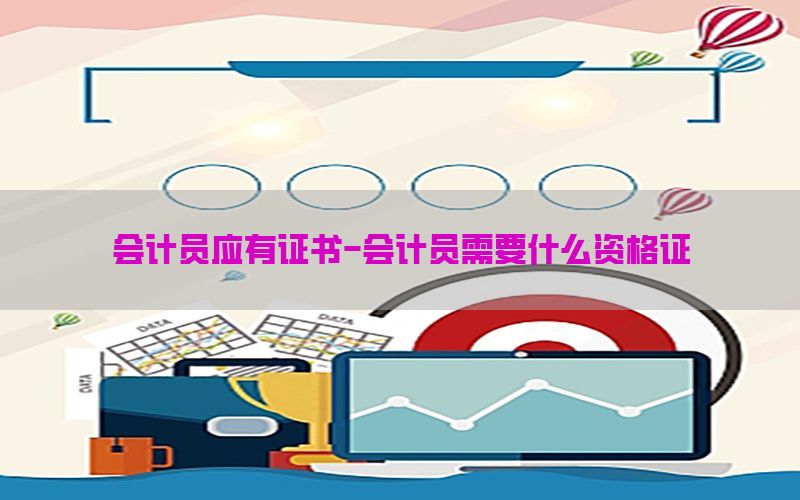 会计员应有证书-会计员需要什么资格证
