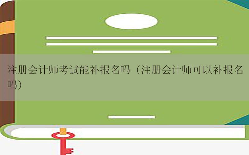 注册会计师考试能补报名吗（注册会计师可以补报名吗）