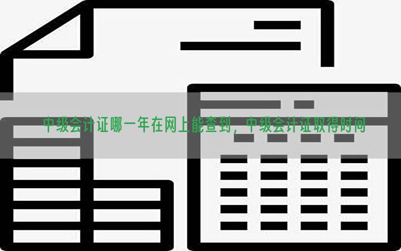 中级会计证哪一年在网上能查到，中级会计证取得时间