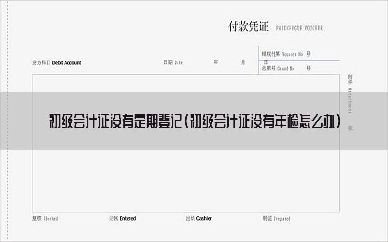 初级会计证没有定期登记（初级会计证没有年检怎么办）