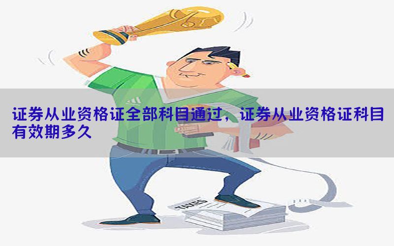 证券从业资格证全部科目通过，证券从业资格证科目有效期多久