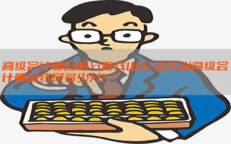 高级会计师合格分数线山东-山东省高级会计师省线是多少分?
