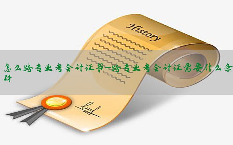 怎么跨专业考会计证书-跨专业考会计证需要什么条件