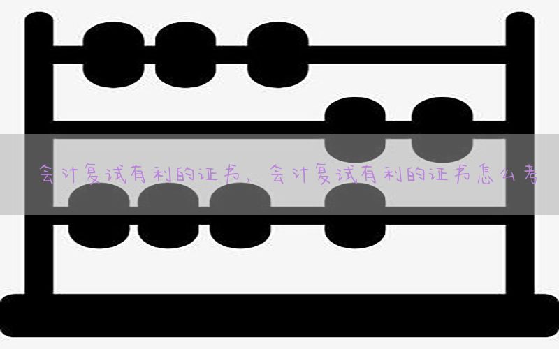 会计复试有利的证书，会计复试有利的证书怎么考