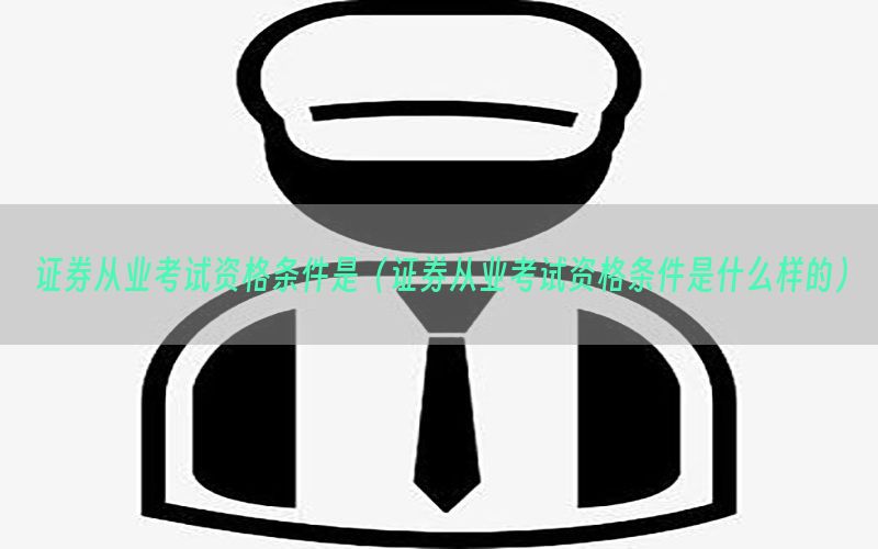 证券从业考试资格条件是（证券从业考试资格条件是什么样的）