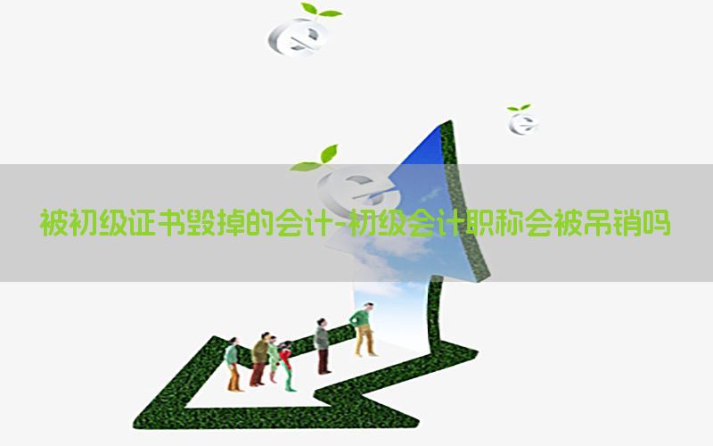 被初级证书毁掉的会计-初级会计职称会被吊销吗