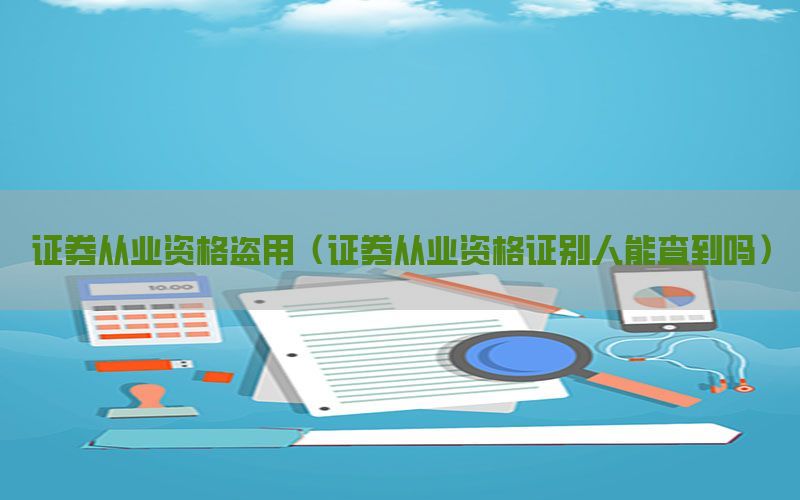 证券从业资格盗用（证券从业资格证别人能查到吗）