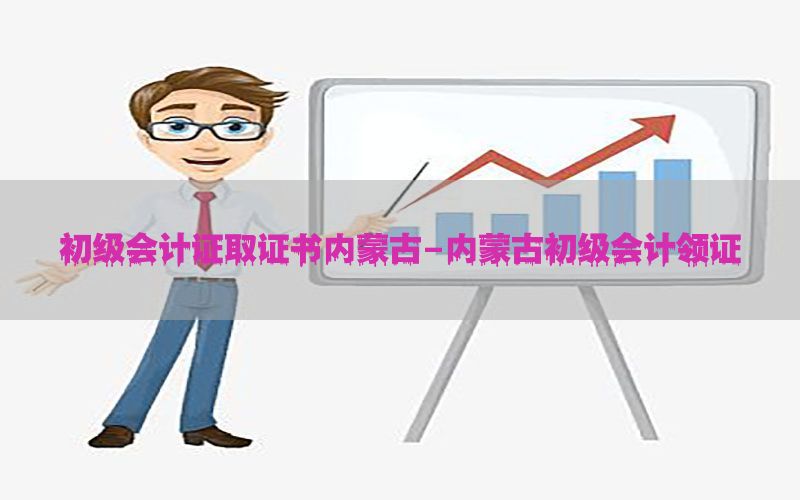 初级会计证取证书内蒙古-内蒙古初级会计领证