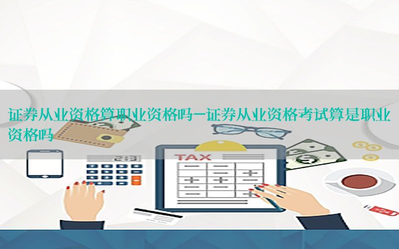 证券从业资格算职业资格吗-证券从业资格考试算是职业资格吗