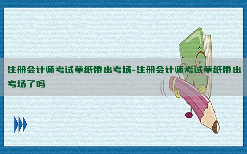 注册会计师考试草纸带出考场-注册会计师考试草纸带出考场了吗