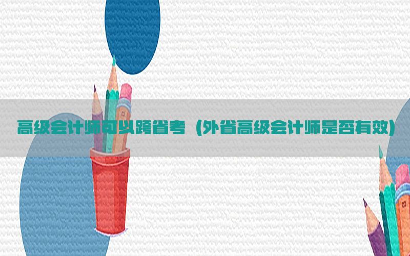 高级会计师可以跨省考（外省高级会计师是否有效）