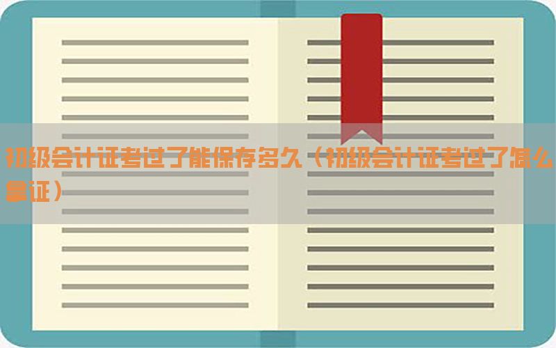 初级会计证考过了能保存多久（初级会计证考过了怎么拿证）