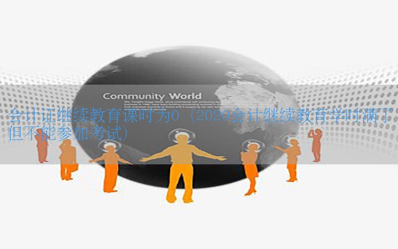 会计证继续教育课时为0（2020会计继续教育学时满了但不能参加考试）