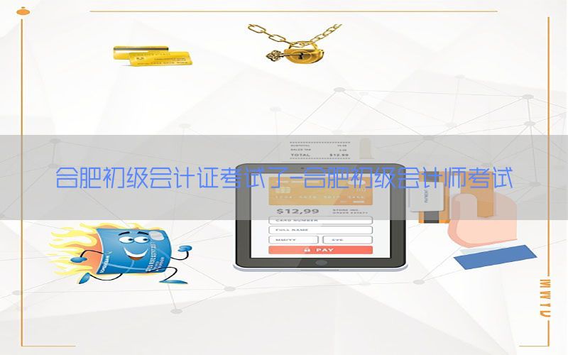 合肥初级会计证考试了-合肥初级会计师考试