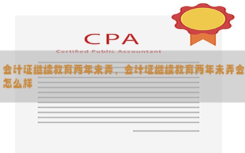 会计证继续教育两年未弄，会计证继续教育两年未弄会怎么样
