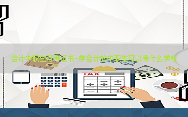会计中职生可考证书-学会计的中职生可以考什么学校
