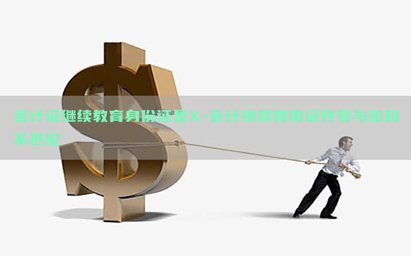 会计证继续教育身份证是X-会计继续教育证件号与密码不匹配