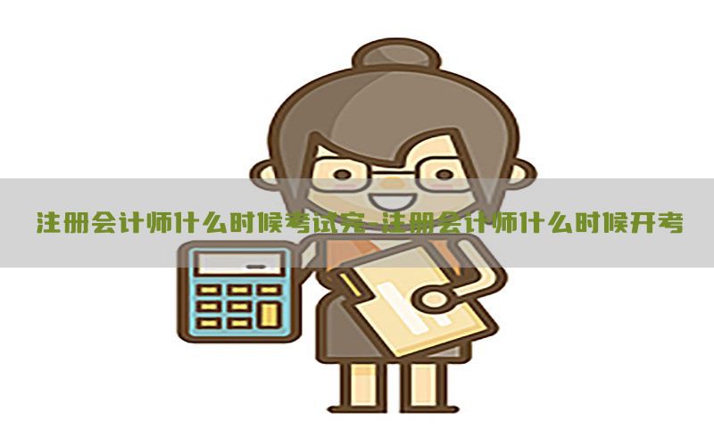 注册会计师什么时候考试完-注册会计师什么时候开考