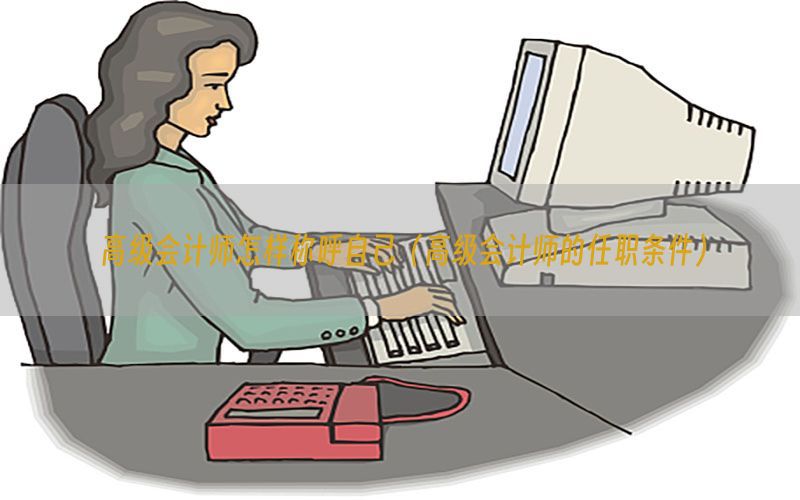 高级会计师怎样称呼自己（高级会计师的任职条件）