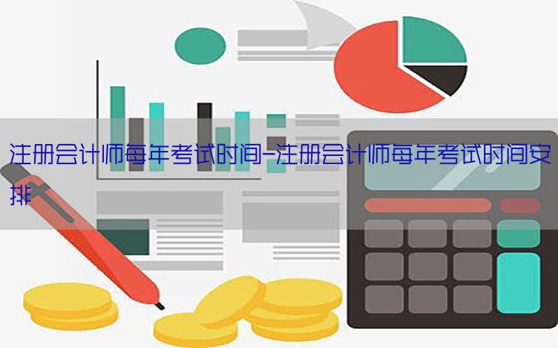 注册会计师每年考试时间-注册会计师每年考试时间安排