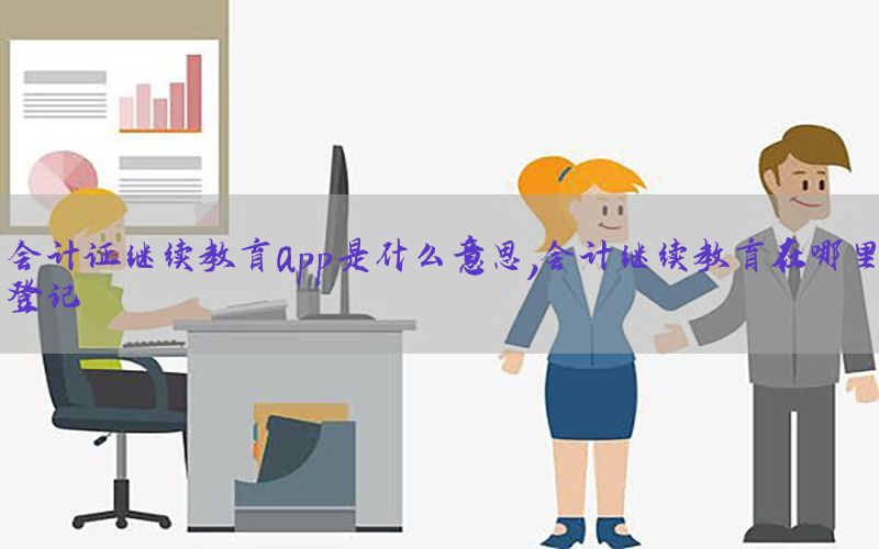 会计证继续教育app是什么意思，会计继续教育在哪里登记