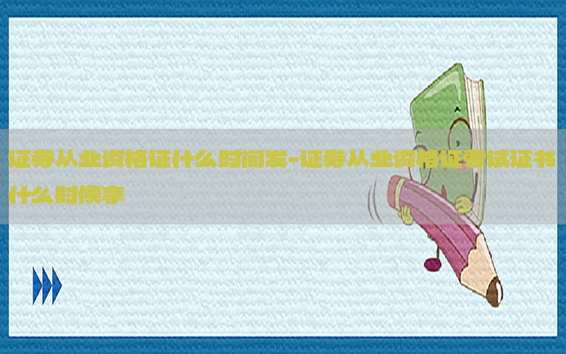 证券从业资格证什么时间发-证券从业资格证考试证书什么时候拿