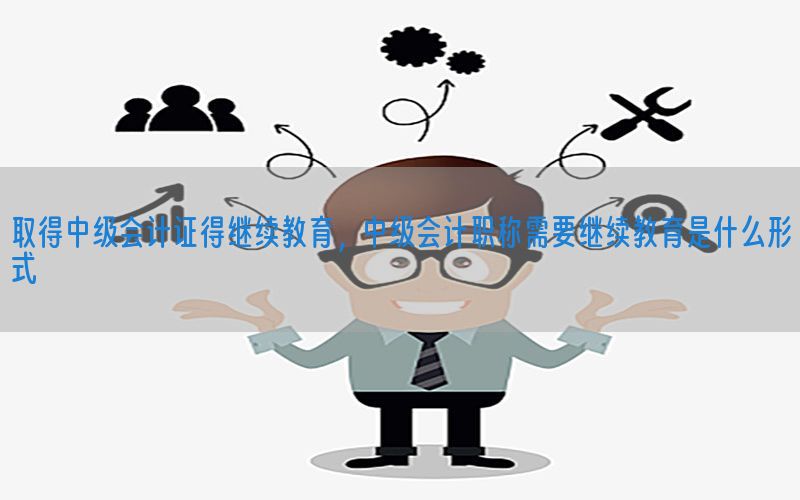 取得中级会计证得继续教育，中级会计职称需要继续教育是什么形式