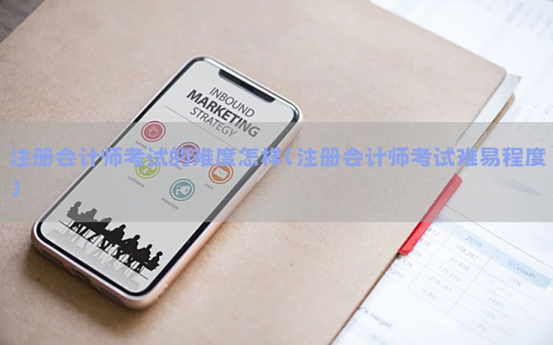 注册会计师考试的难度怎样（注册会计师考试难易程度）