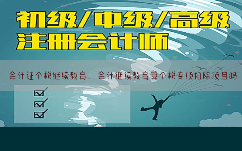 会计证个税继续教育，会计继续教育算个税专项扣除项目吗