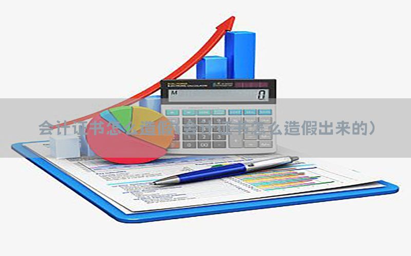 会计证书怎么造假（会计证书怎么造假出来的）