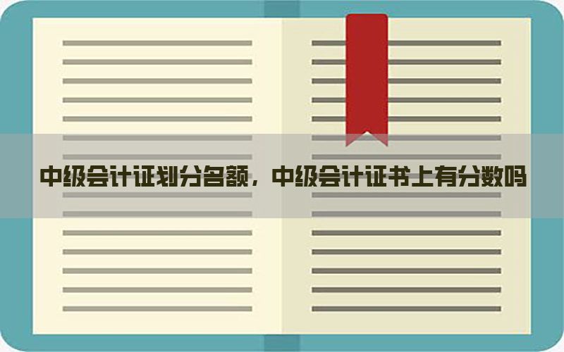 中级会计证划分名额，中级会计证书上有分数吗