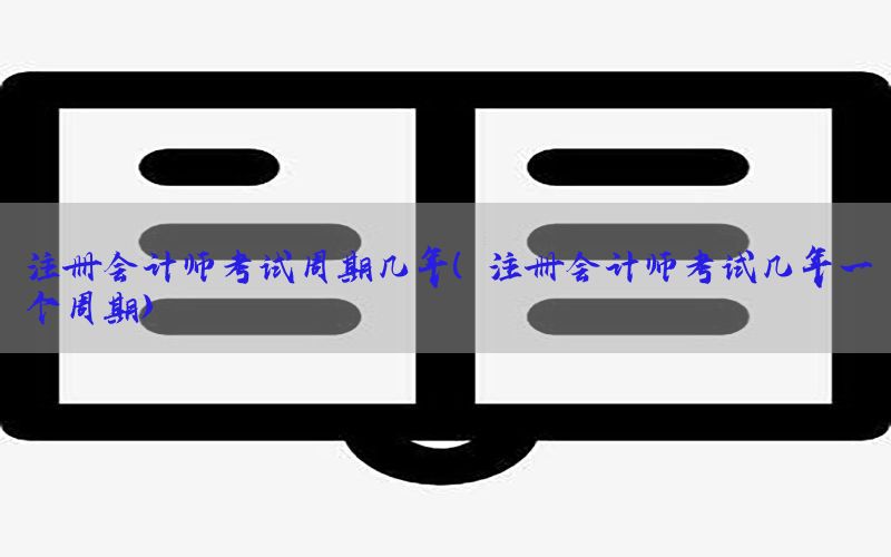 注册会计师考试周期几年（注册会计师考试几年一个周期）