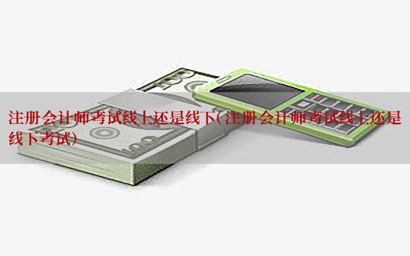 注册会计师考试线上还是线下（注册会计师考试线上还是线下考试）