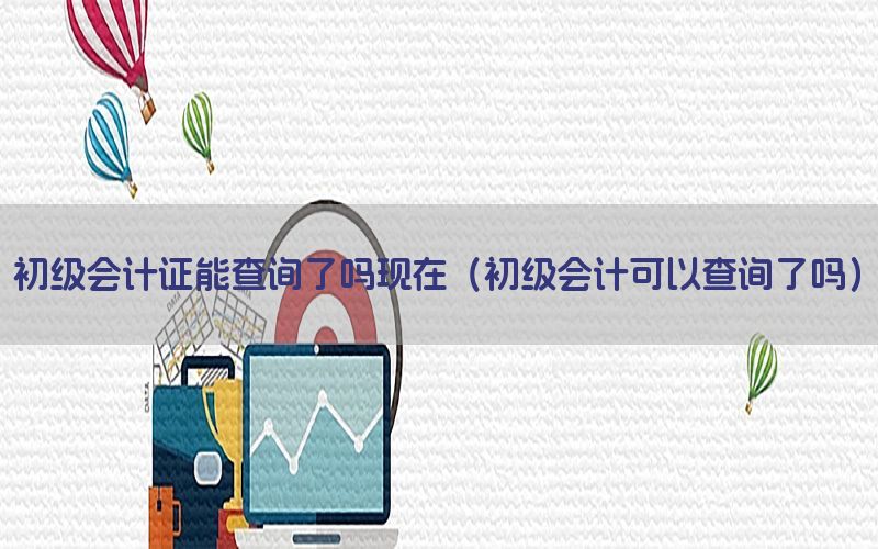 初级会计证能查询了吗现在（初级会计可以查询了吗）
