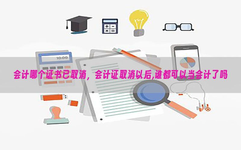 会计哪个证书已取消，会计证取消以后,谁都可以当会计了吗