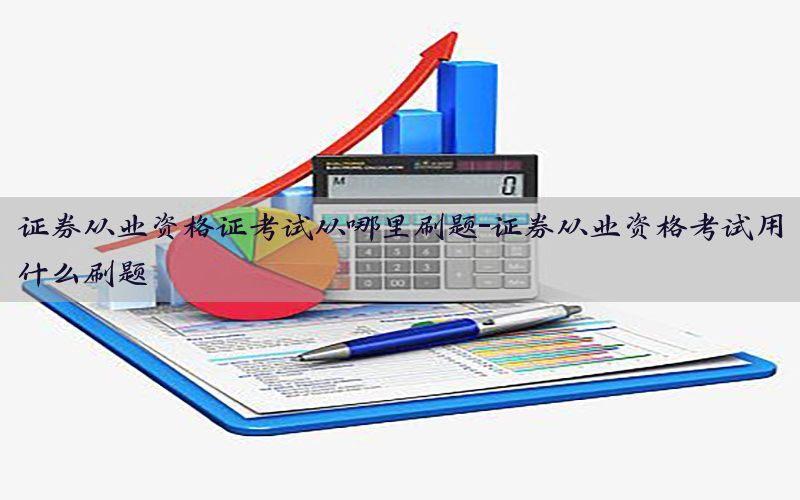 证券从业资格证考试从哪里刷题-证券从业资格考试用什么刷题
