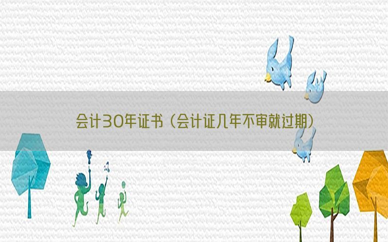 会计30年证书（会计证几年不审就过期）
