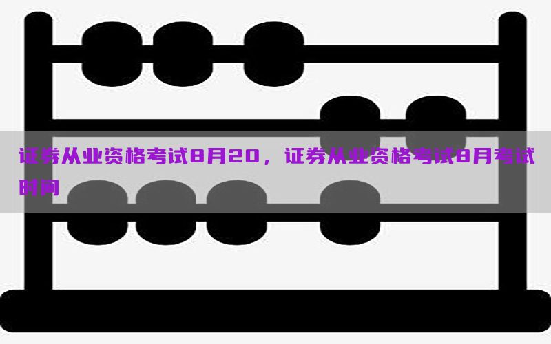 证券从业资格考试8月20，证券从业资格考试8月考试时间