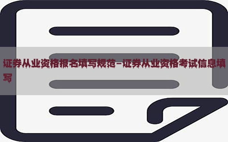 证券从业资格报名填写规范-证券从业资格考试信息填写
