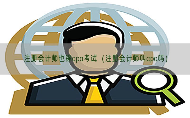 注册会计师也称cpa考试（注册会计师叫cpa吗）