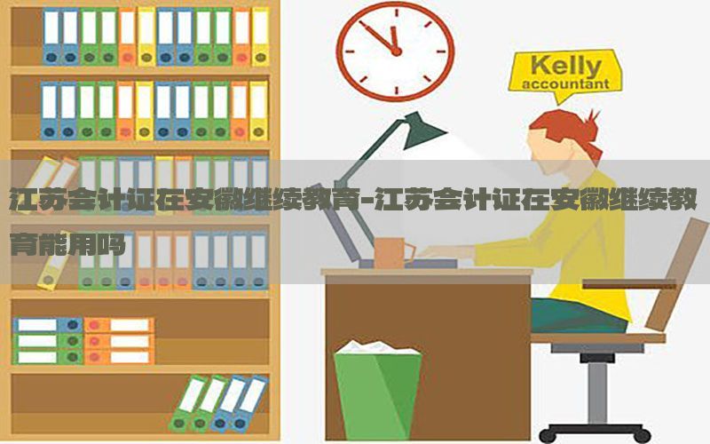 江苏会计证在安徽继续教育-江苏会计证在安徽继续教育能用吗