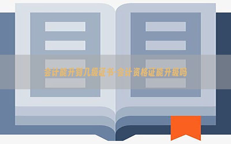 会计能升到几级证书-会计资格证能升级吗