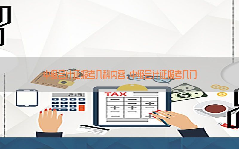 中级会计证报考几科内容，中级会计证报考几门