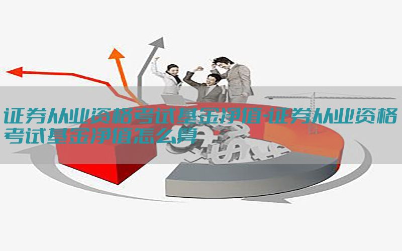 证券从业资格考试基金净值-证券从业资格考试基金净值怎么算