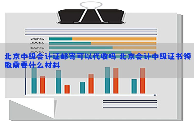 北京中级会计证邮寄可以代收吗（北京会计中级证书领取需要什么材料）