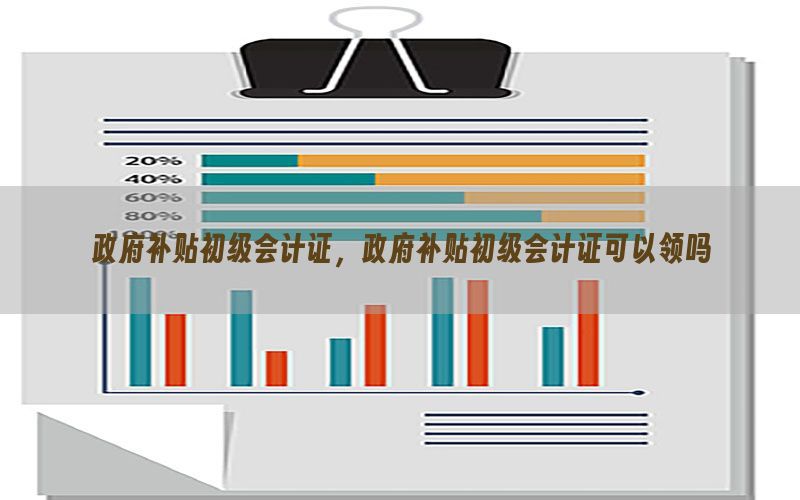 政府补贴初级会计证，政府补贴初级会计证可以领吗