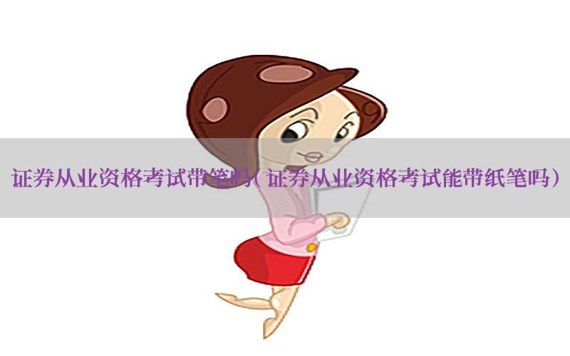 证券从业资格考试带笔吗（证券从业资格考试能带纸笔吗）