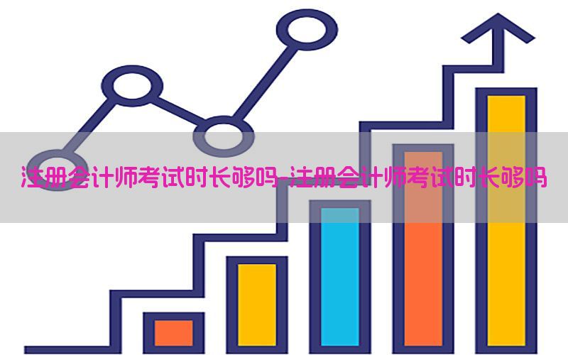 注册会计师考试时长够吗-注册会计师考试时长够吗