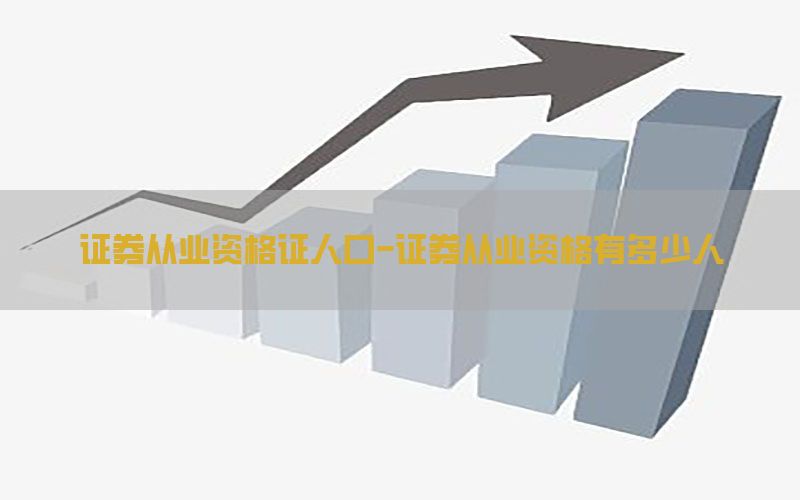 证券从业资格证人口-证券从业资格有多少人